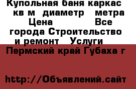 Купольная-баня-каркас 12 кв.м. диаметр 4 метра  › Цена ­ 32 000 - Все города Строительство и ремонт » Услуги   . Пермский край,Губаха г.